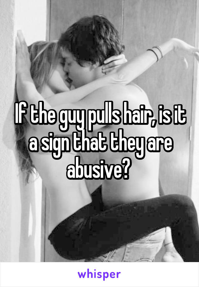 If the guy pulls hair, is it a sign that they are abusive? 