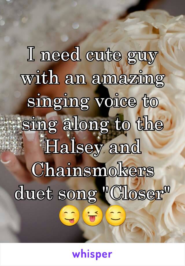 I need cute guy with an amazing singing voice to sing along to the Halsey and Chainsmokers duet song "Closer" 😋😜😊