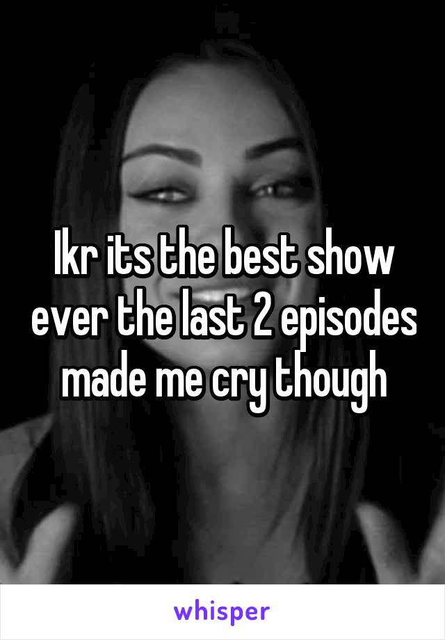 Ikr its the best show ever the last 2 episodes made me cry though