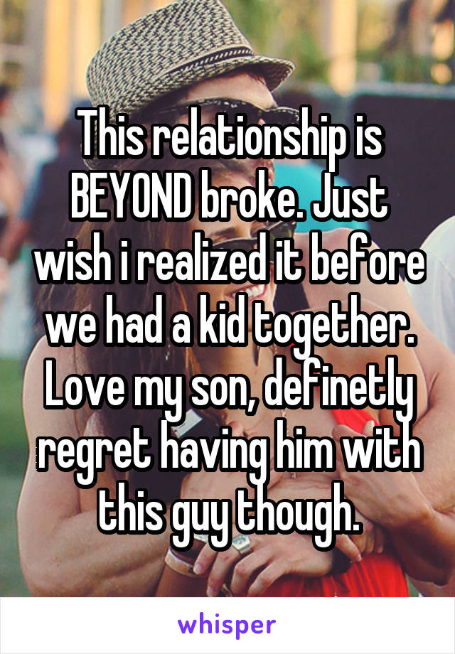 This relationship is BEYOND broke. Just wish i realized it before we had a kid together. Love my son, definetly regret having him with this guy though.
