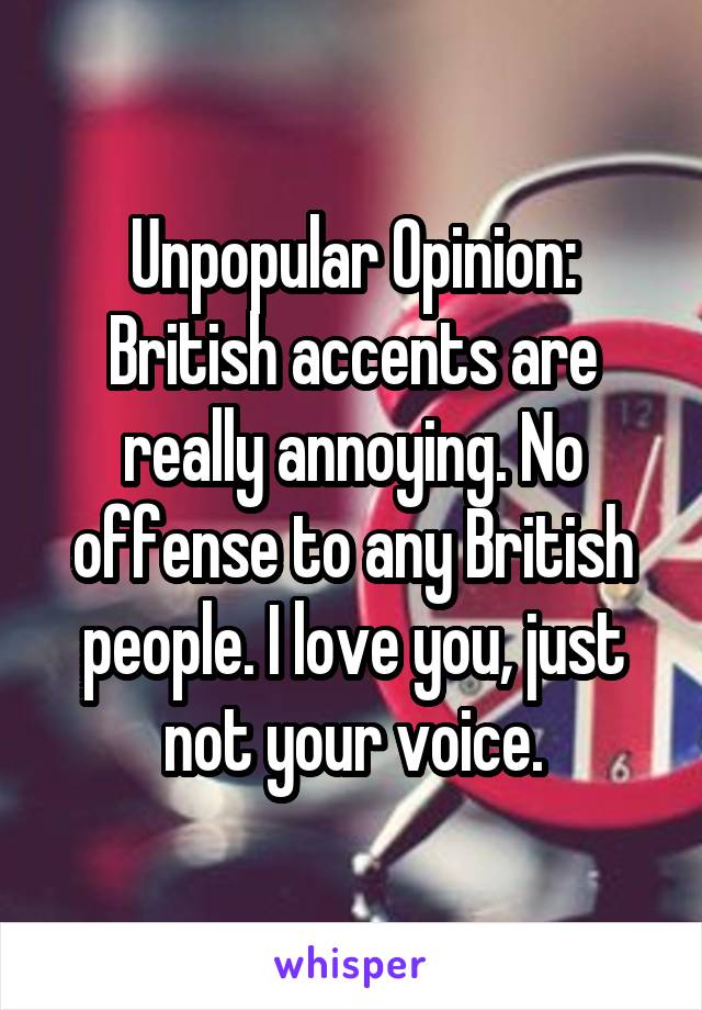 Unpopular Opinion:
British accents are really annoying. No offense to any British people. I love you, just not your voice.