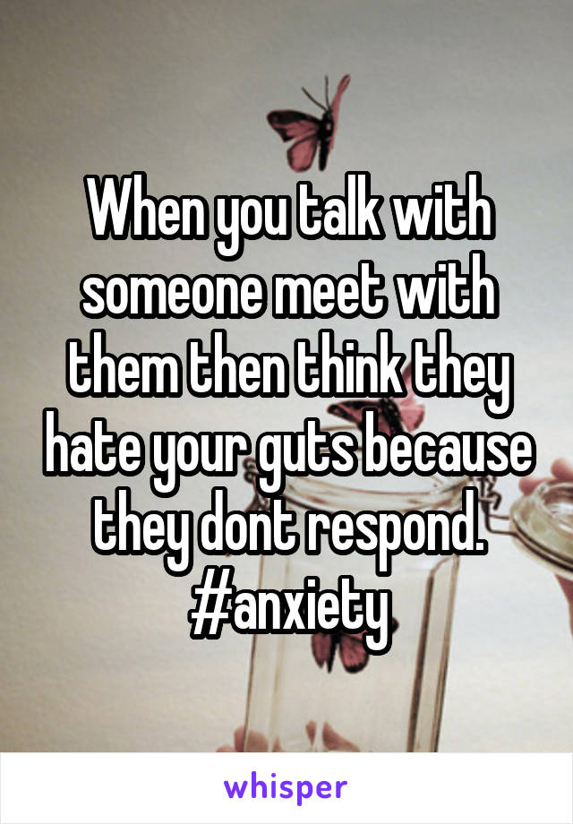 When you talk with someone meet with them then think they hate your guts because they dont respond. #anxiety