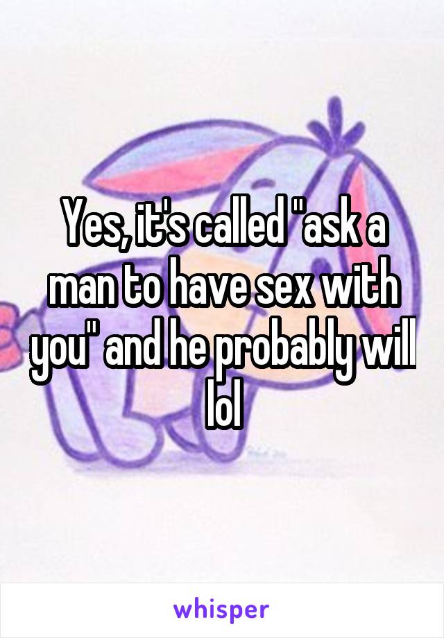 Yes, it's called "ask a man to have sex with you" and he probably will lol