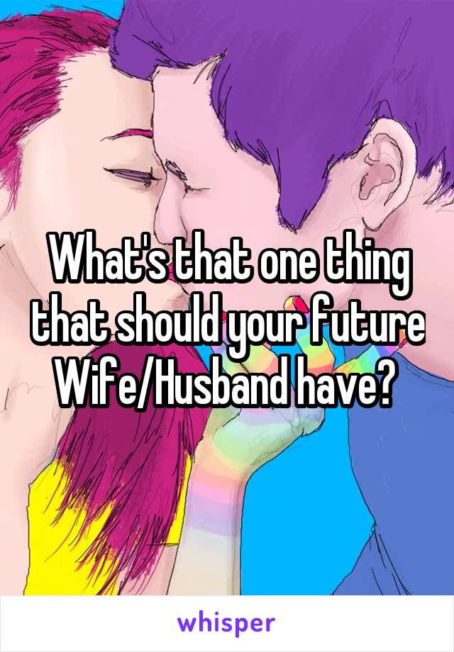 What's that one thing that should your future Wife/Husband have? 