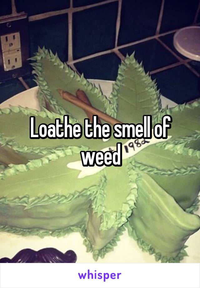 Loathe the smell of weed