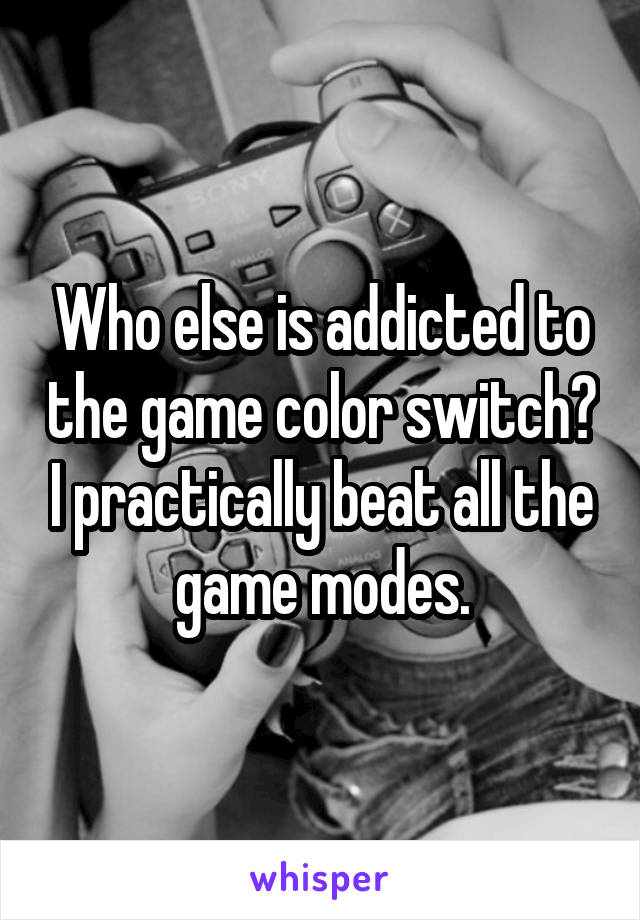 Who else is addicted to the game color switch? I practically beat all the game modes.