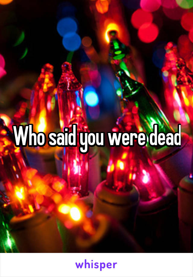 Who said you were dead