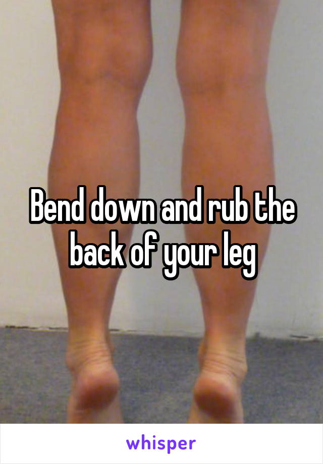 Bend down and rub the back of your leg