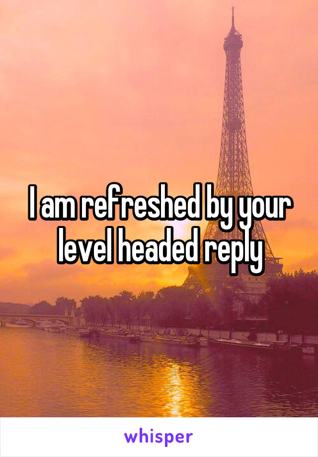 I am refreshed by your level headed reply