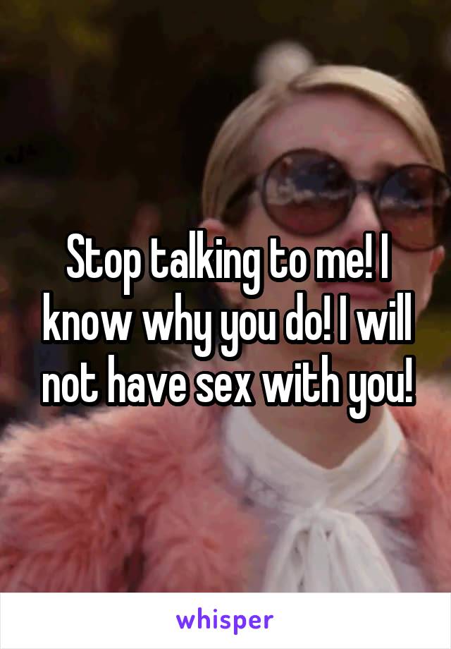 Stop talking to me! I know why you do! I will not have sex with you!