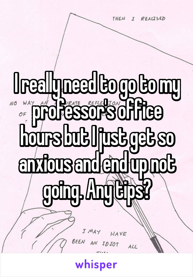 I really need to go to my professor's office hours but I just get so anxious and end up not going. Any tips?