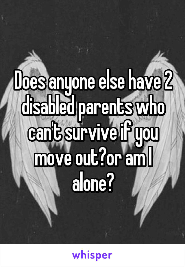 Does anyone else have 2 disabled parents who can't survive if you move out?or am I alone?