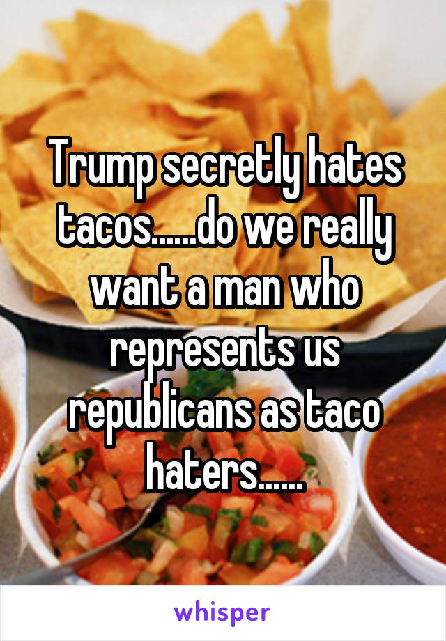 Trump secretly hates tacos......do we really want a man who represents us republicans as taco haters......