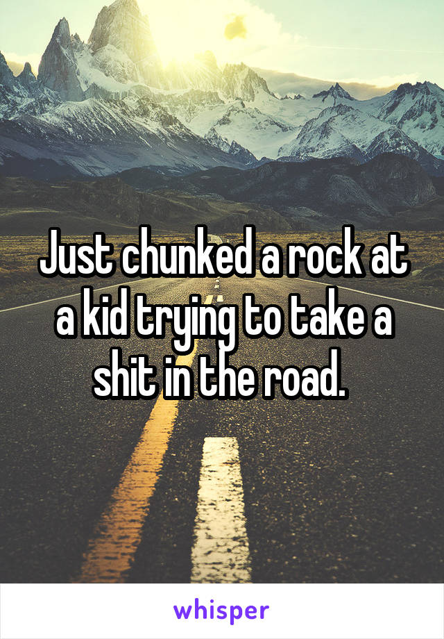 Just chunked a rock at a kid trying to take a shit in the road. 