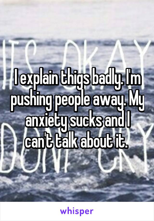 I explain thigs badly. I'm pushing people away. My anxiety sucks and I can't talk about it. 