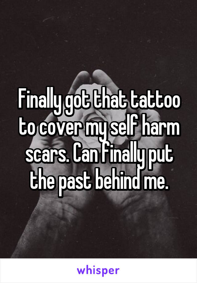 Finally got that tattoo to cover my self harm scars. Can finally put the past behind me.