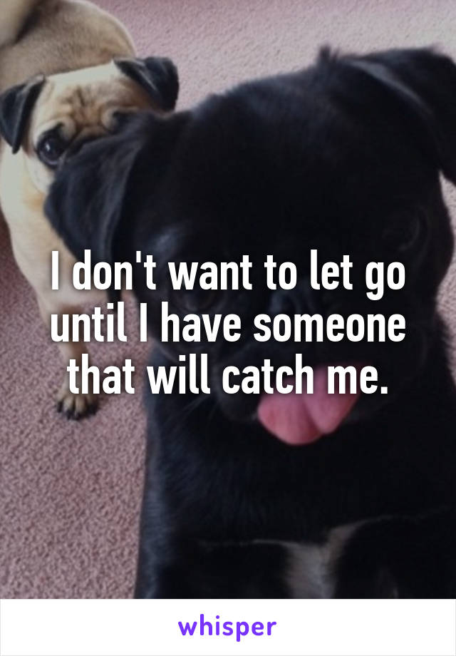 I don't want to let go until I have someone that will catch me.