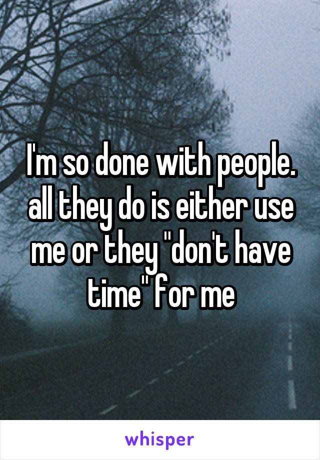 I'm so done with people. all they do is either use me or they "don't have time" for me