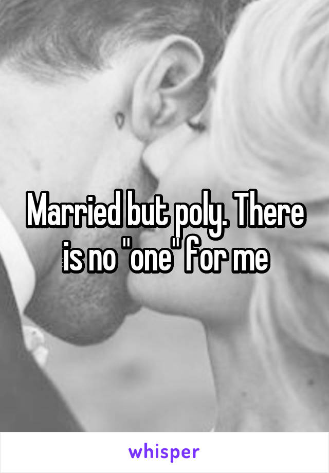 Married but poly. There is no "one" for me