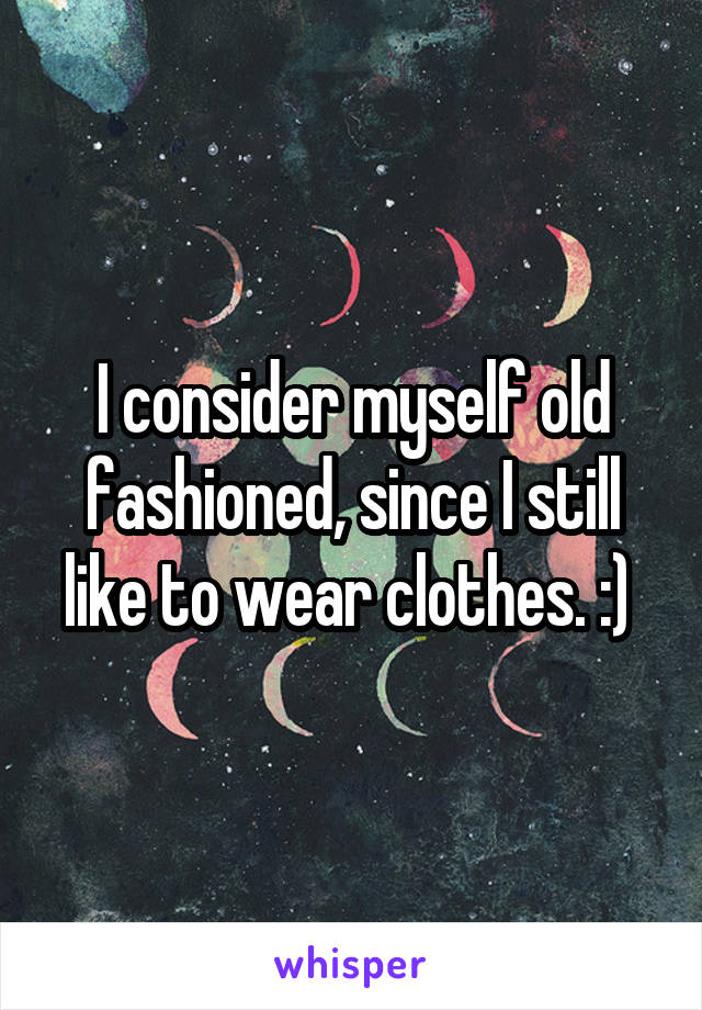 I consider myself old fashioned, since I still like to wear clothes. :) 