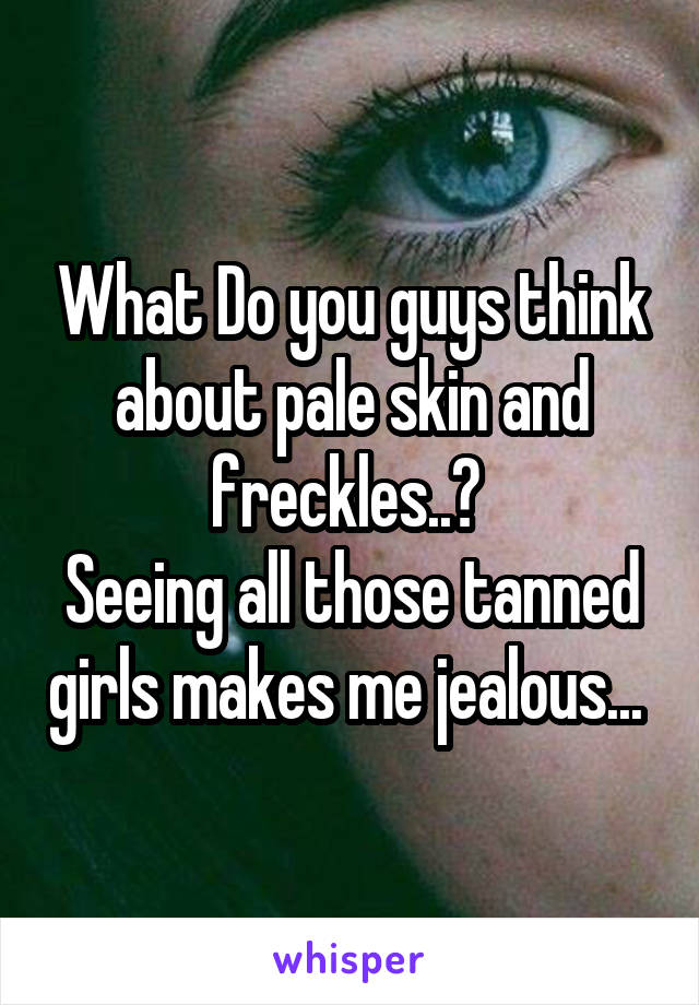 What Do you guys think about pale skin and freckles..? 
Seeing all those tanned girls makes me jealous... 