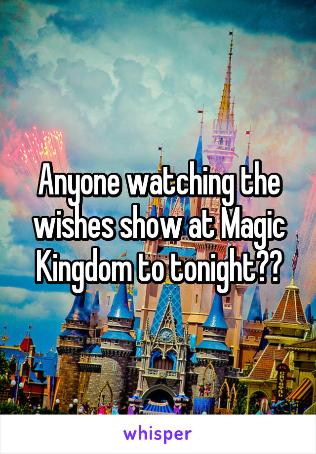 Anyone watching the wishes show at Magic Kingdom to tonight??