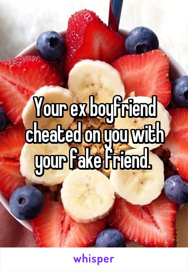 Your ex boyfriend cheated on you with your fake friend. 