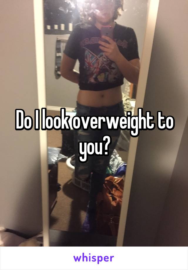 Do I look overweight to you?