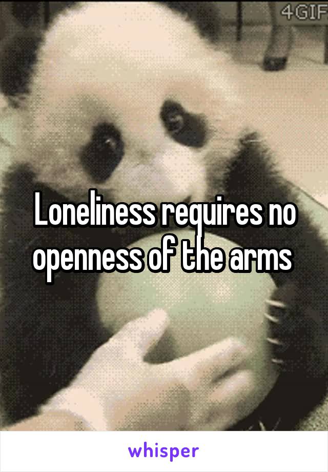 Loneliness requires no openness of the arms 