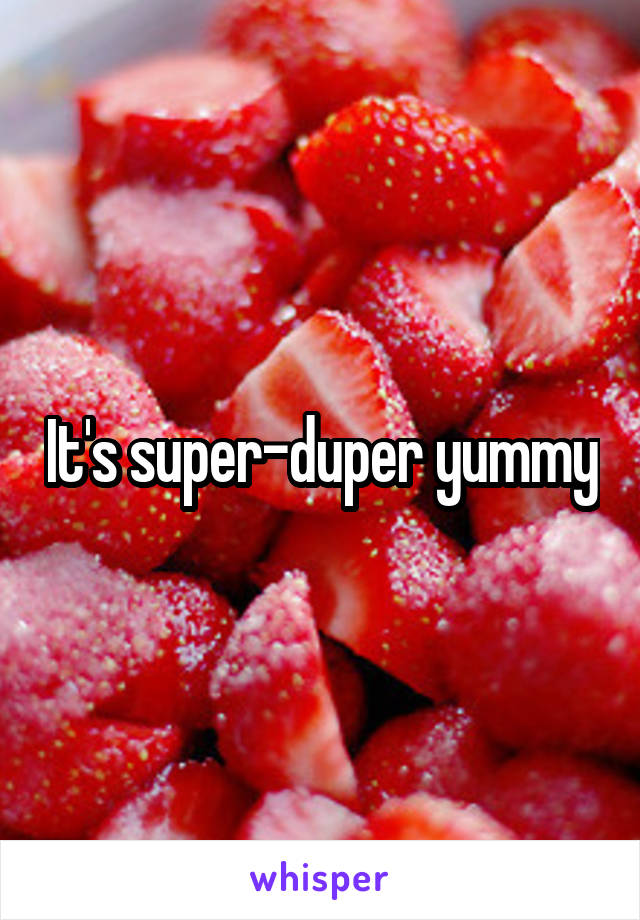 It's super-duper yummy