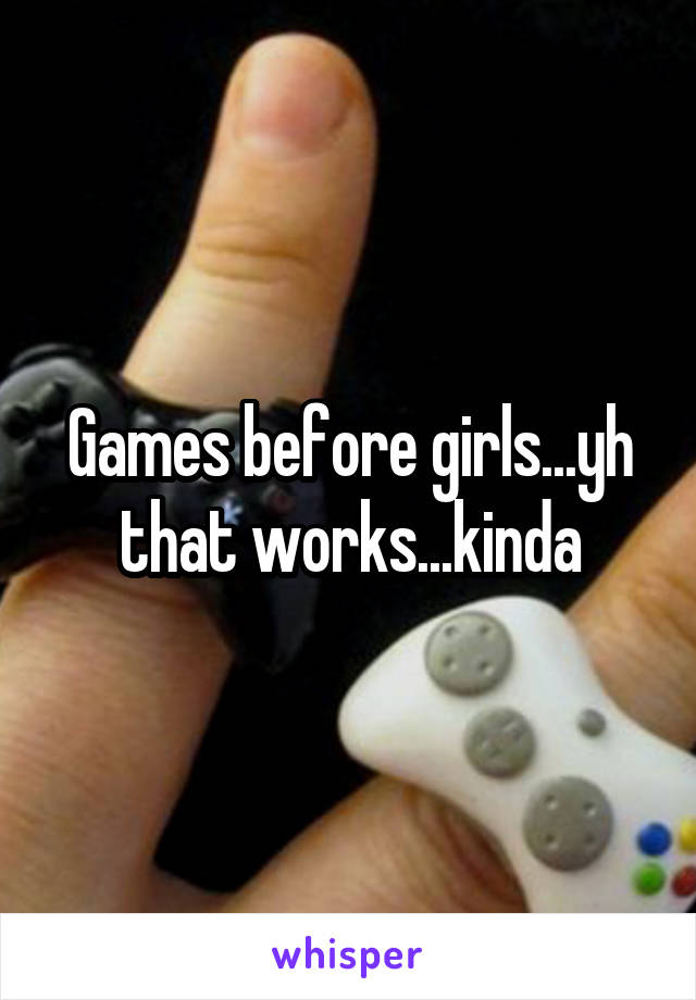 Games before girls...yh that works...kinda
