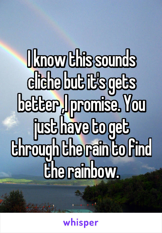 I know this sounds cliche but it's gets better ,I promise. You just have to get through the rain to find the rainbow.