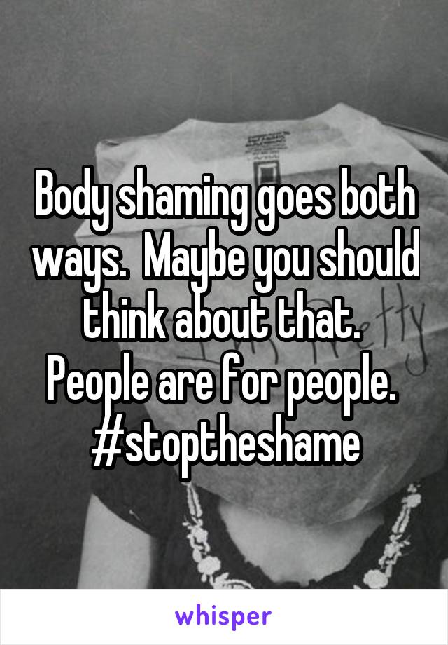 Body shaming goes both ways.  Maybe you should think about that.  People are for people.  #stoptheshame