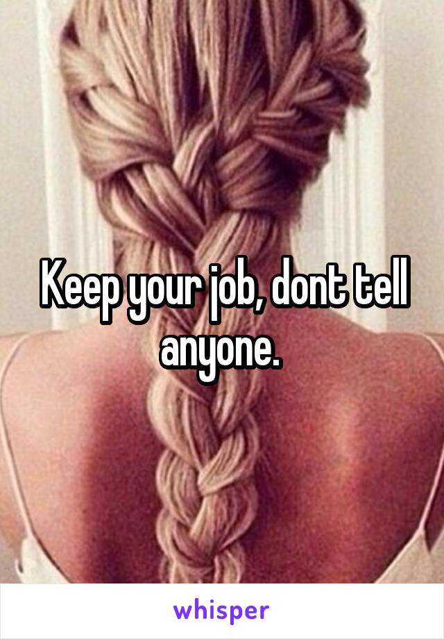 Keep your job, dont tell anyone. 