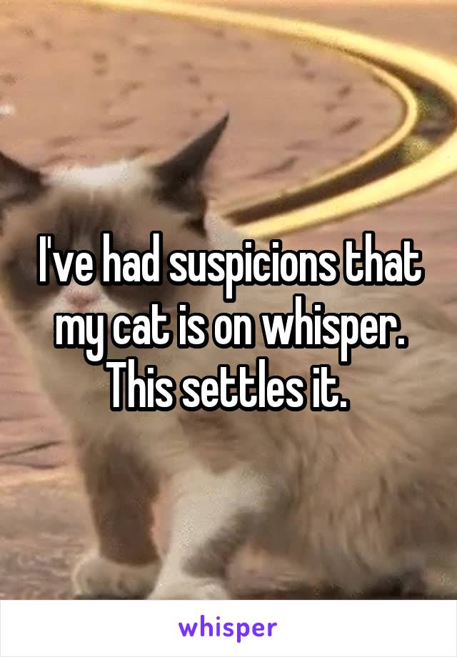 I've had suspicions that my cat is on whisper. This settles it. 