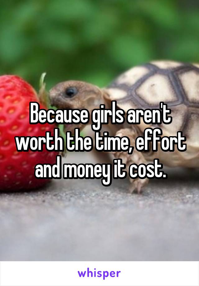Because girls aren't worth the time, effort and money it cost.