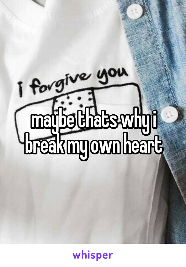 maybe thats why i break my own heart