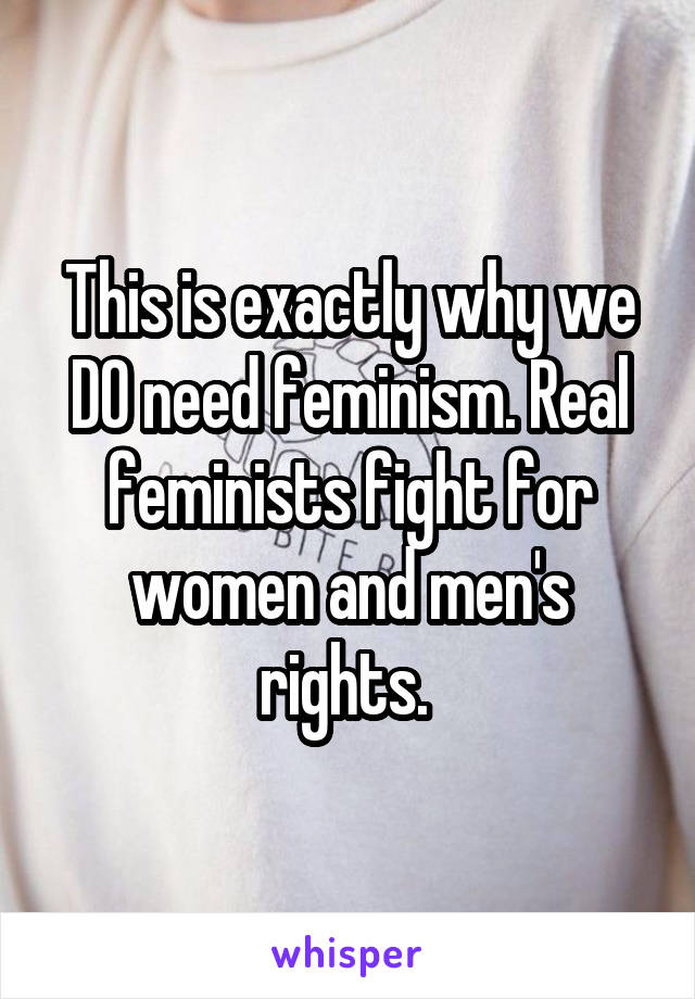 This is exactly why we DO need feminism. Real feminists fight for women and men's rights. 