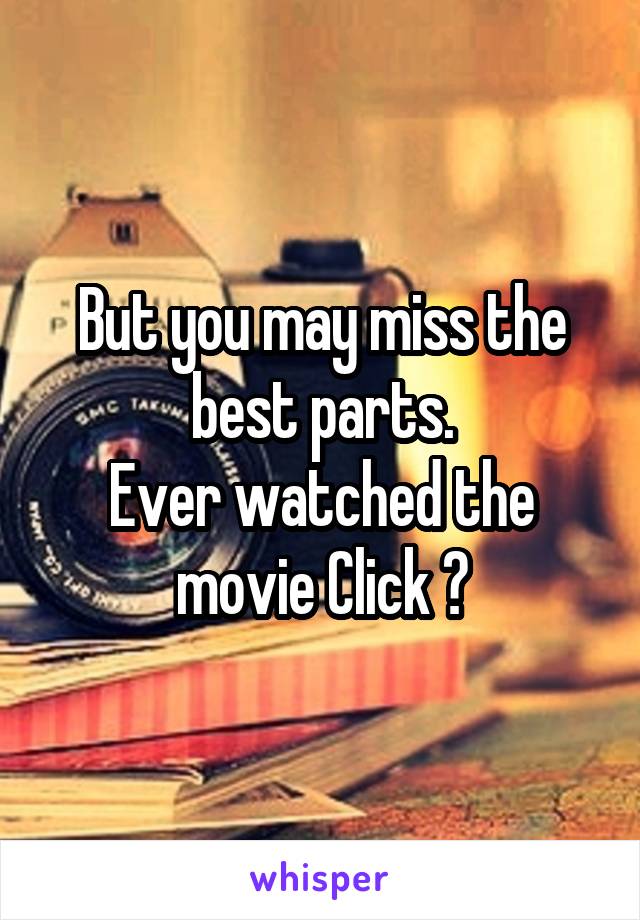 But you may miss the best parts.
Ever watched the movie Click ?