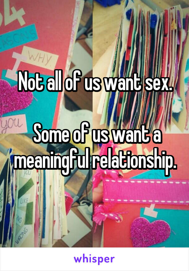 Not all of us want sex.

 Some of us want a meaningful relationship. 
