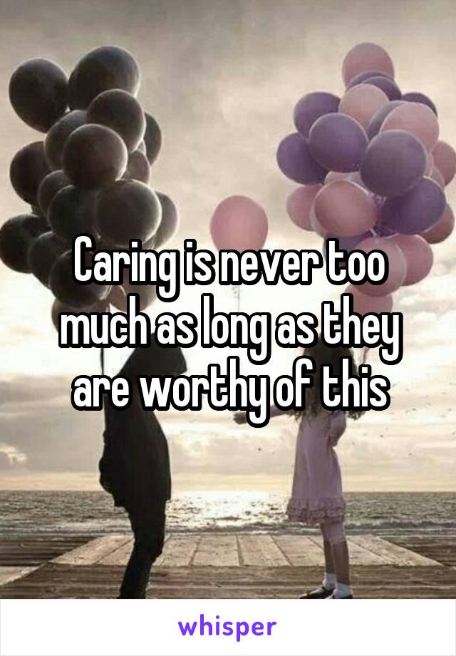 Caring is never too much as long as they are worthy of this