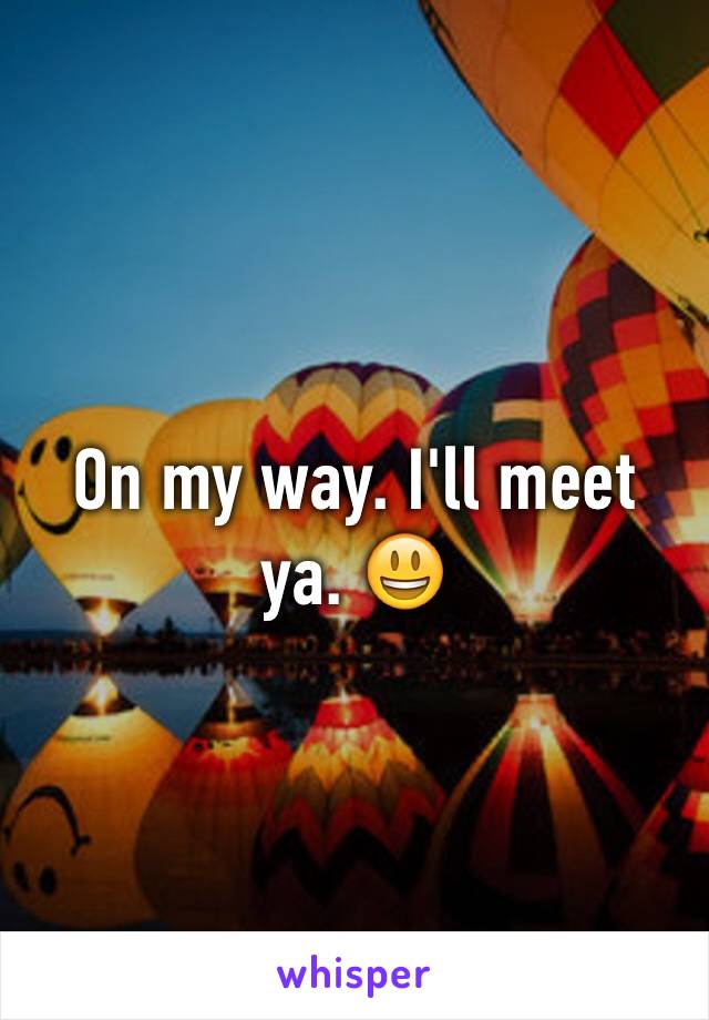 On my way. I'll meet ya. 😃