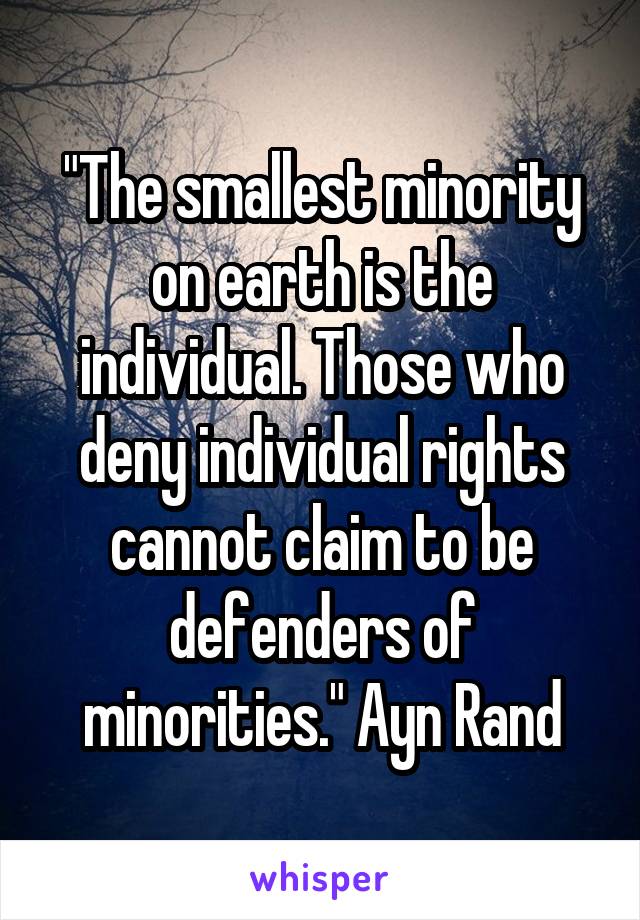 "The smallest minority on earth is the individual. Those who deny individual rights cannot claim to be defenders of minorities." Ayn Rand