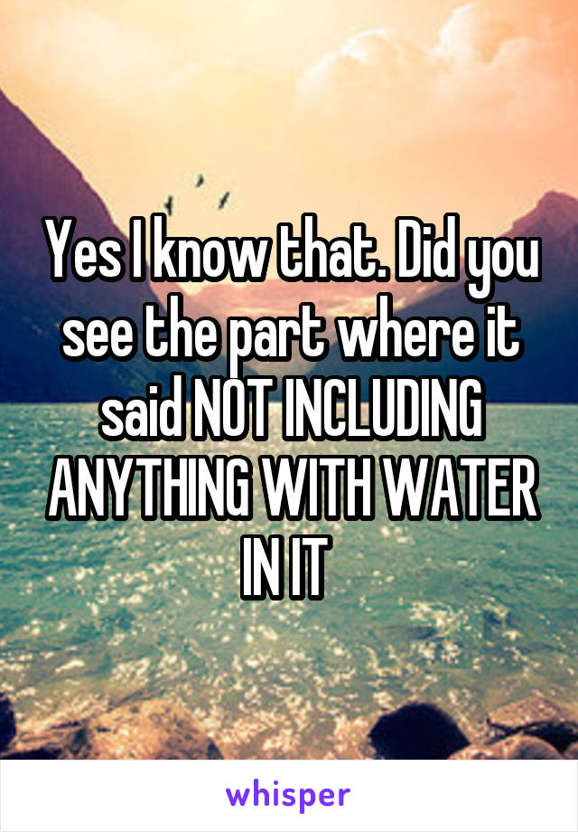 Yes I know that. Did you see the part where it said NOT INCLUDING ANYTHING WITH WATER IN IT 