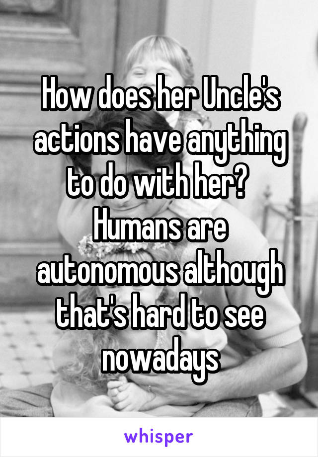 How does her Uncle's actions have anything to do with her?  Humans are autonomous although that's hard to see nowadays