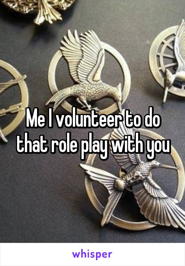 Me I volunteer to do that role play with you