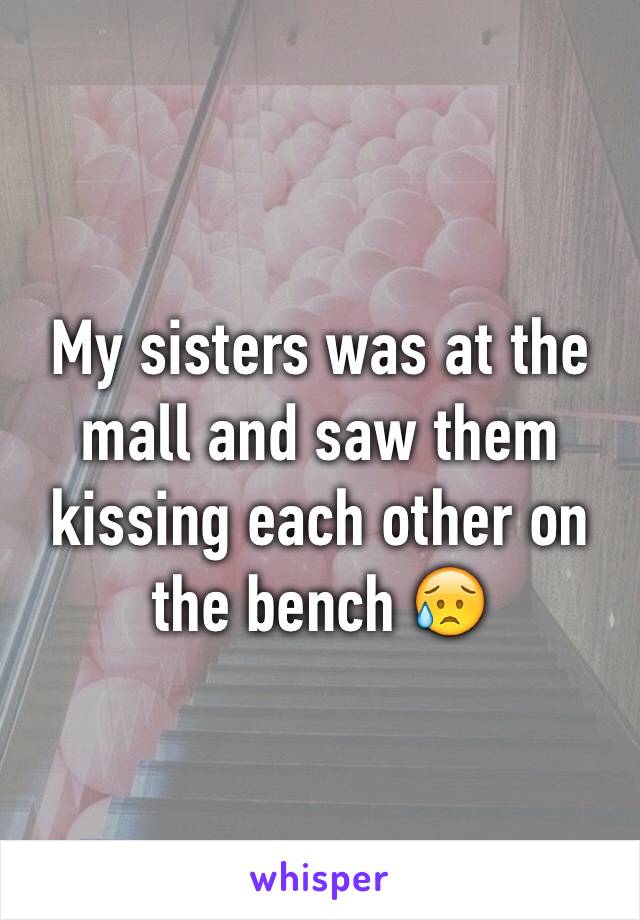 My sisters was at the mall and saw them kissing each other on the bench 😥