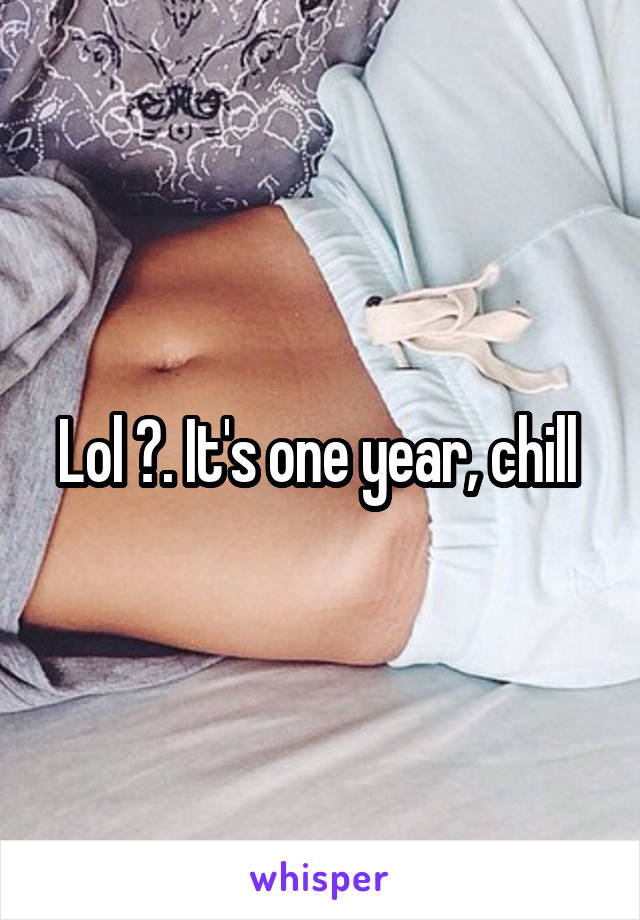 Lol 😂. It's one year, chill 