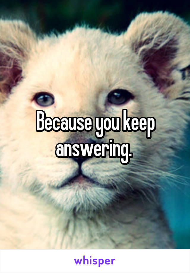 Because you keep answering. 