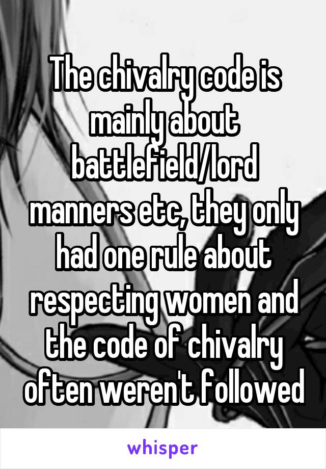 The chivalry code is mainly about battlefield/lord manners etc, they only had one rule about respecting women and the code of chivalry often weren't followed